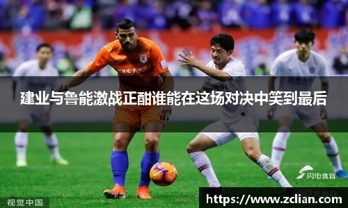 建业与鲁能激战正酣谁能在这场对决中笑到最后