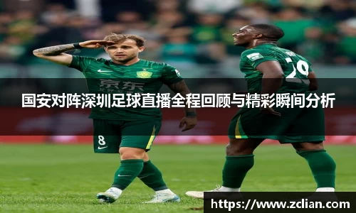国安对阵深圳足球直播全程回顾与精彩瞬间分析