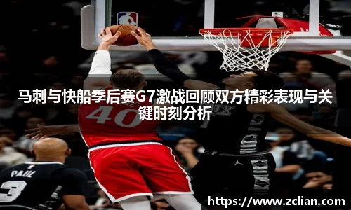 马刺与快船季后赛G7激战回顾双方精彩表现与关键时刻分析