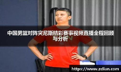中国男篮对阵突尼斯精彩赛事视频直播全程回顾与分析